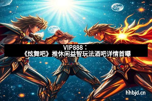 VIP888：《炫舞吧》推休闲益智玩法酒吧详情首曝