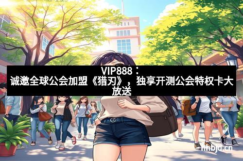 VIP888：诚邀全球公会加盟《猎刃》，独享开测公会特权卡大放送